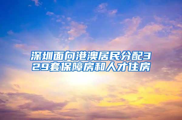 深圳面向港澳居民分配329套保障房和人才住房