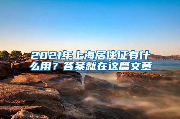 2021年上海居住证有什么用？答案就在这篇文章