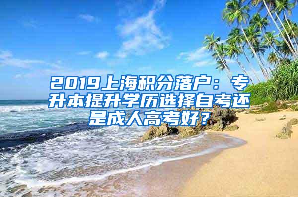 2019上海积分落户：专升本提升学历选择自考还是成人高考好？