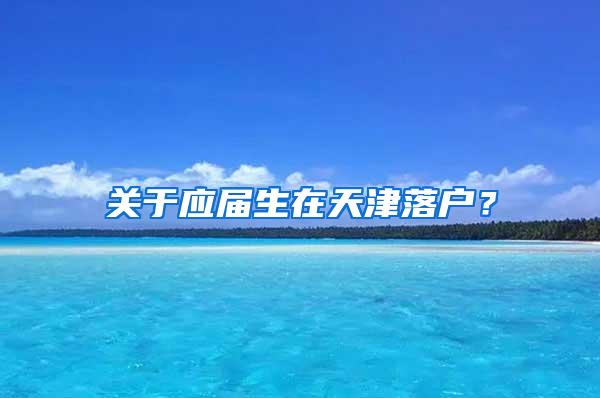 关于应届生在天津落户？