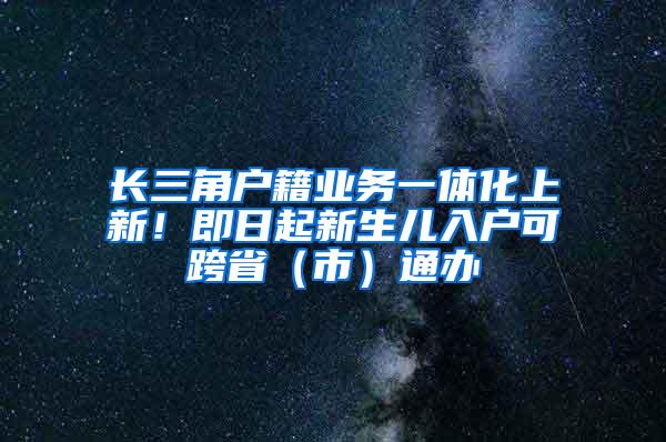 长三角户籍业务一体化上新！即日起新生儿入户可跨省（市）通办