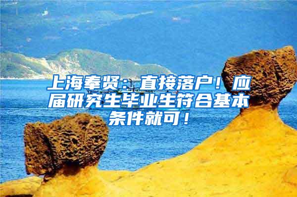 上海奉贤：直接落户！应届研究生毕业生符合基本条件就可！