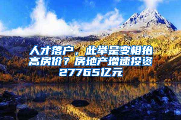 人才落户，此举是变相抬高房价？房地产增速投资27765亿元