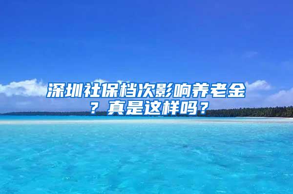 深圳社保档次影响养老金？真是这样吗？