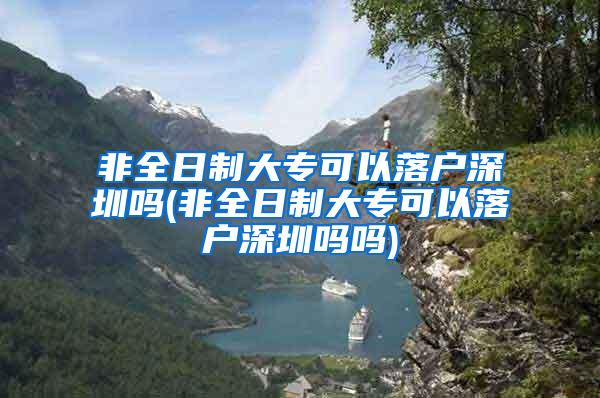 非全日制大专可以落户深圳吗(非全日制大专可以落户深圳吗吗)