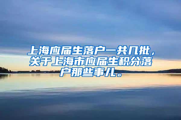 上海应届生落户一共几批，关于上海市应届生积分落户那些事儿。