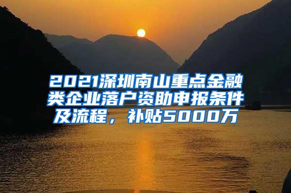 2021深圳南山重点金融类企业落户资助申报条件及流程，补贴5000万