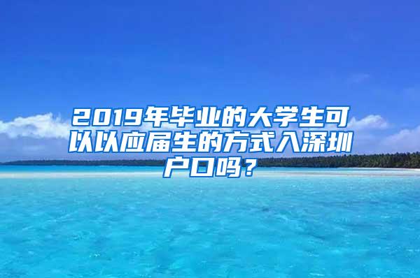 2019年毕业的大学生可以以应届生的方式入深圳户口吗？