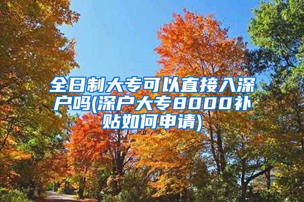 全日制大专可以直接入深户吗(深户大专8000补贴如何申请)