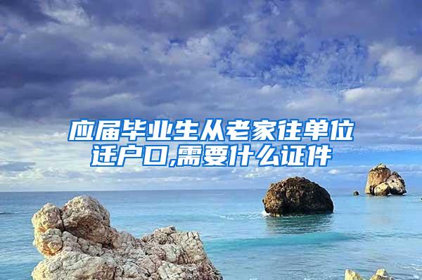 应届毕业生从老家往单位迁户口,需要什么证件