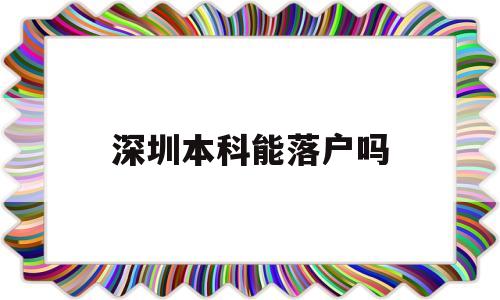 深圳本科能落户吗(深圳本科能落户吗吗) 应届毕业生入户深圳