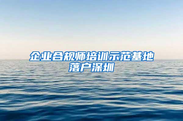 企业合规师培训示范基地落户深圳