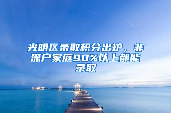 光明区录取积分出炉，非深户家庭90%以上都能录取