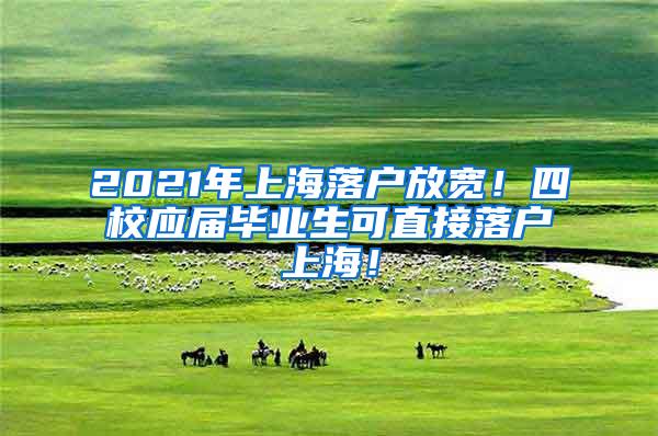 2021年上海落户放宽！四校应届毕业生可直接落户上海！