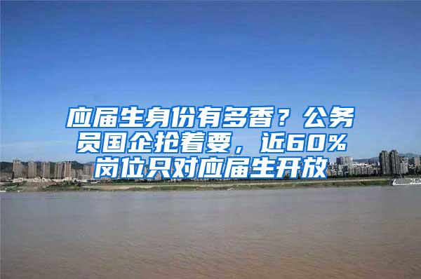 应届生身份有多香？公务员国企抢着要，近60%岗位只对应届生开放