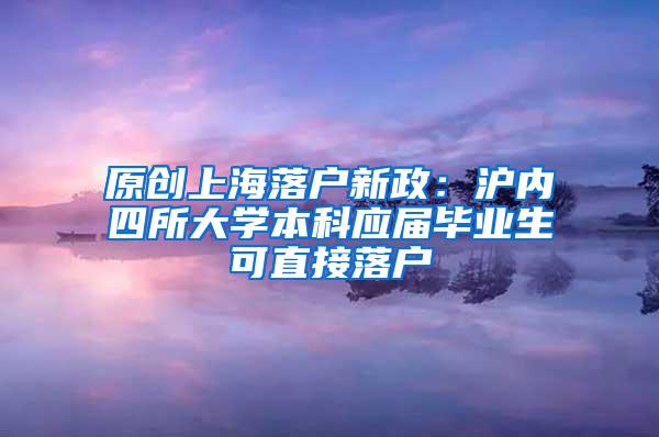 原创上海落户新政：沪内四所大学本科应届毕业生可直接落户