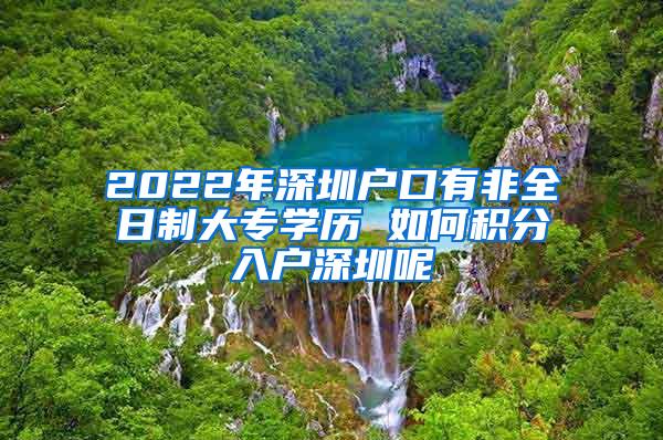 2022年深圳户口有非全日制大专学历 如何积分入户深圳呢