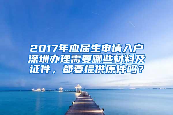 2017年应届生申请入户深圳办理需要哪些材料及证件，都要提供原件吗？