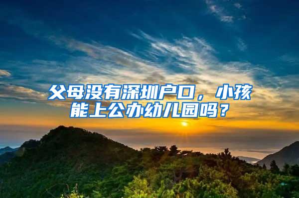 父母没有深圳户口，小孩能上公办幼儿园吗？