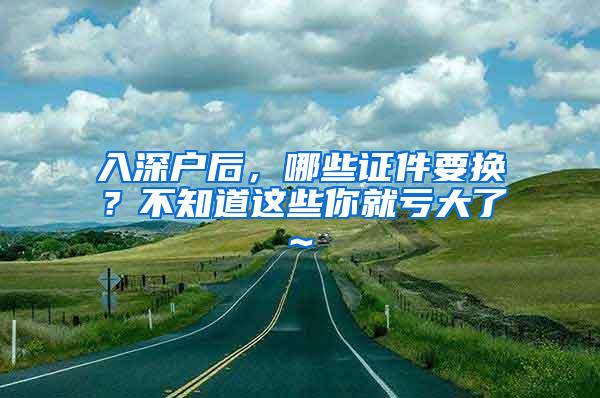 入深户后，哪些证件要换？不知道这些你就亏大了~