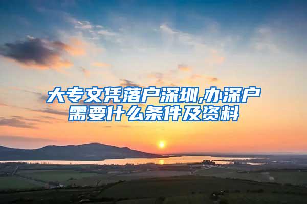 大专文凭落户深圳,办深户需要什么条件及资料