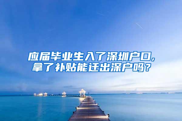 应届毕业生入了深圳户口,拿了补贴能迁出深户吗？