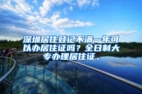 深圳居住登记不满一年可以办居住证吗？全日制大专办理居住证。