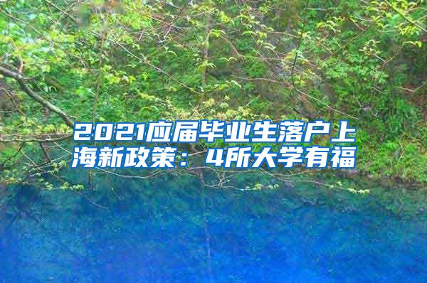 2021应届毕业生落户上海新政策：4所大学有福