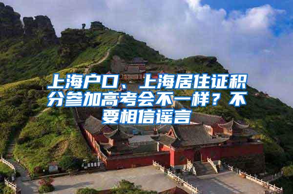 上海户口、上海居住证积分参加高考会不一样？不要相信谣言