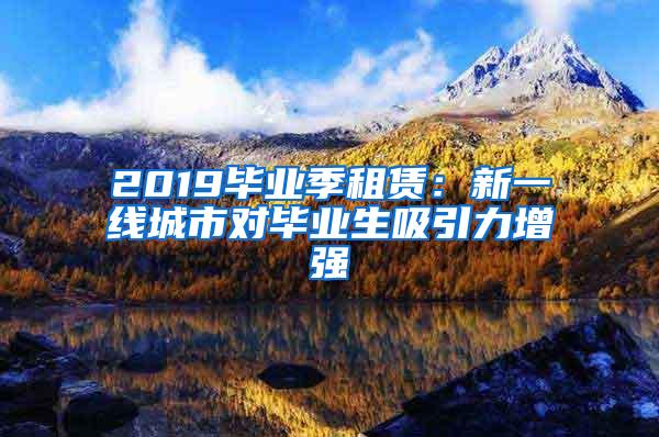 2019毕业季租赁：新一线城市对毕业生吸引力增强