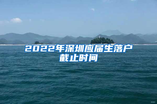 2022年深圳应届生落户截止时间