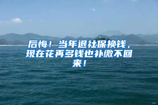 后悔！当年退社保换钱，现在花再多钱也补缴不回来！