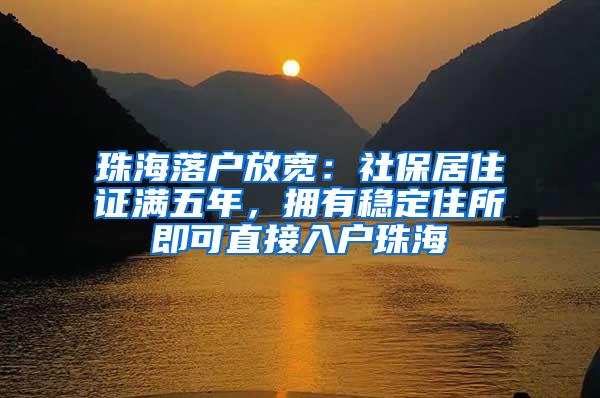 珠海落户放宽：社保居住证满五年，拥有稳定住所即可直接入户珠海