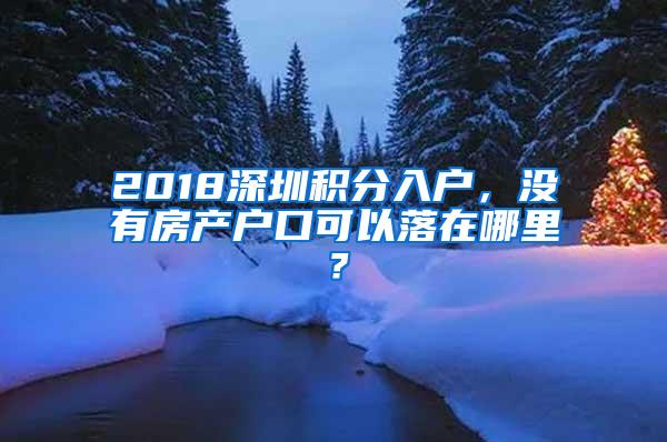 2018深圳积分入户，没有房产户口可以落在哪里？