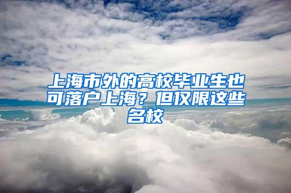 上海市外的高校毕业生也可落户上海？但仅限这些名校