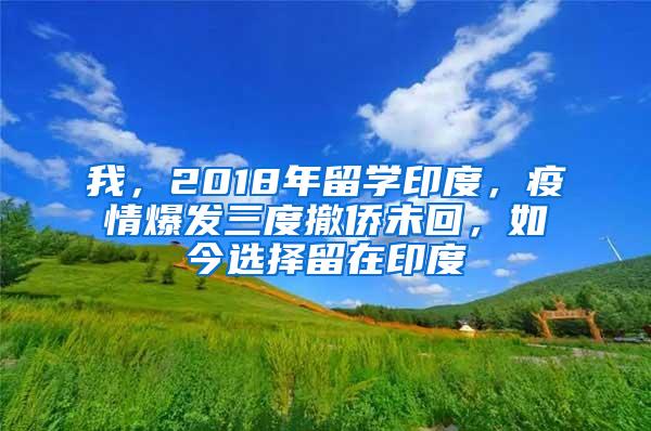 我，2018年留学印度，疫情爆发三度撤侨未回，如今选择留在印度