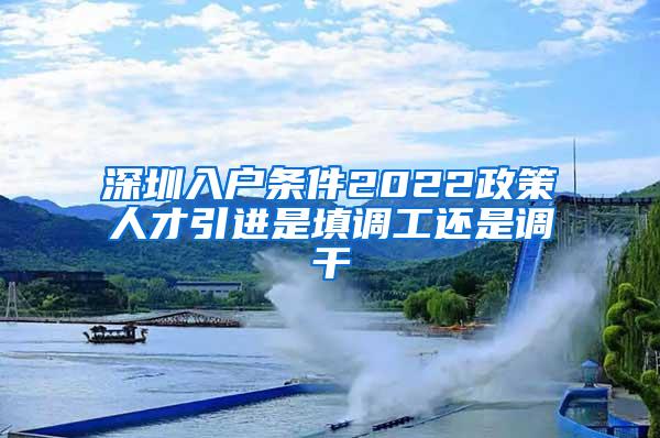 深圳入户条件2022政策人才引进是填调工还是调干