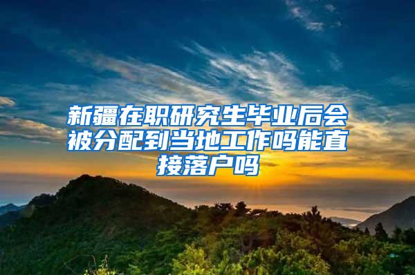 新疆在职研究生毕业后会被分配到当地工作吗能直接落户吗