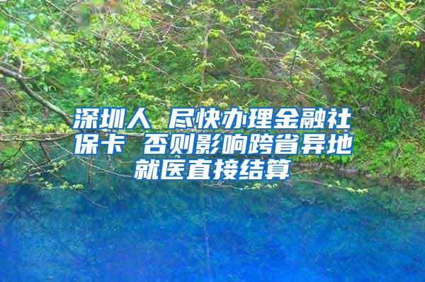 深圳人 尽快办理金融社保卡 否则影响跨省异地就医直接结算