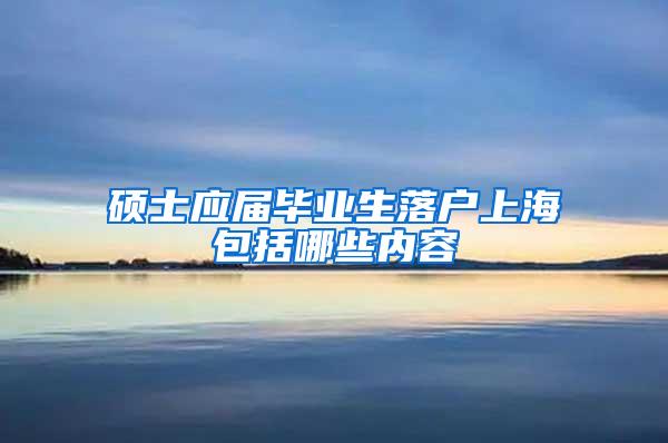 硕士应届毕业生落户上海包括哪些内容