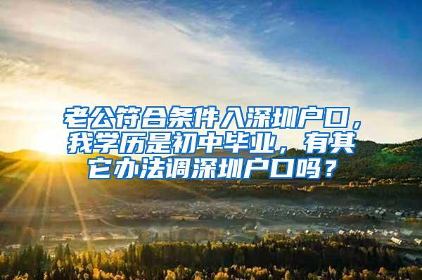 老公符合条件入深圳户口，我学历是初中毕业，有其它办法调深圳户口吗？