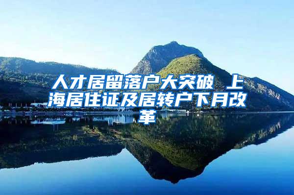 人才居留落户大突破 上海居住证及居转户下月改革