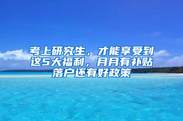 考上研究生，才能享受到这5大福利，月月有补贴落户还有好政策