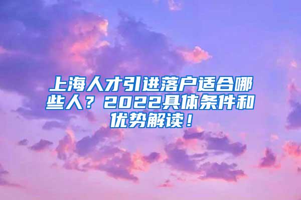 上海人才引进落户适合哪些人？2022具体条件和优势解读！