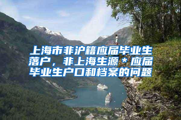 上海市非沪籍应届毕业生落户，非上海生源＊应届毕业生户口和档案的问题