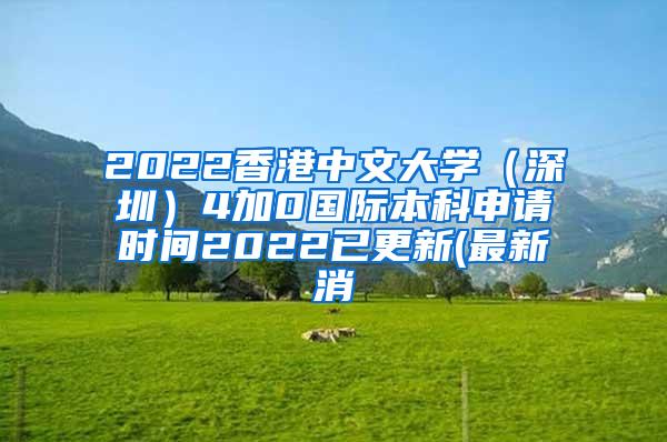 2022香港中文大学（深圳）4加0国际本科申请时间2022已更新(最新消