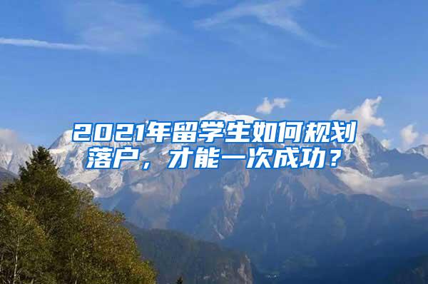 2021年留学生如何规划落户，才能一次成功？