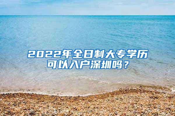 2022年全日制大专学历可以入户深圳吗？