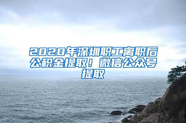 2020年深圳职工离职后公积金提取！微信公众号提取