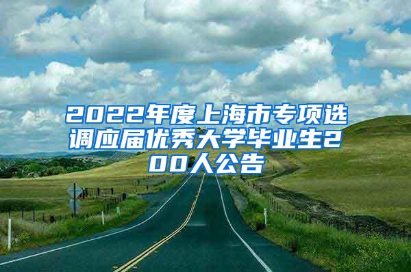 2022年度上海市专项选调应届优秀大学毕业生200人公告